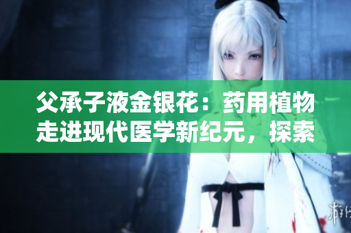 父承子液金銀花：藥用植物走進(jìn)現(xiàn)代醫(yī)學(xué)新紀(jì)元，探索傳統(tǒng)與現(xiàn)代的完美結(jié)合