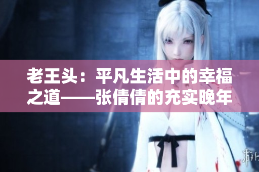 老王頭：平凡生活中的幸福之道——張倩倩的充實晚年