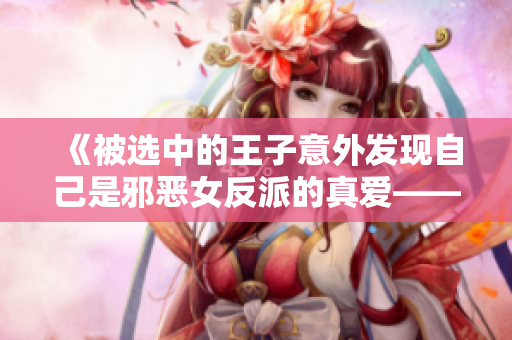 《被選中的王子意外發(fā)現(xiàn)自己是邪惡女反派的真愛(ài)——這個(gè)故事有點(diǎn)反轉(zhuǎn)！》