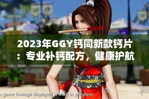2023年GGY鈣同新款鈣片：專(zhuān)業(yè)補(bǔ)鈣配方，健康護(hù)航