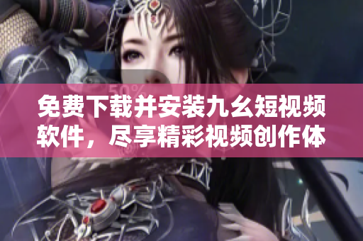 免費下載并安裝九幺短視頻軟件，盡享精彩視頻創(chuàng)作體驗