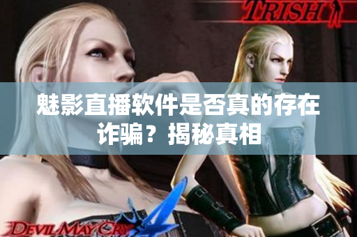 魅影直播軟件是否真的存在詐騙？揭秘真相
