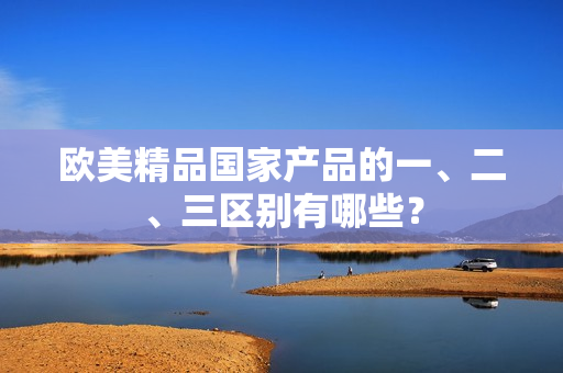 歐美精品國(guó)家產(chǎn)品的一、二、三區(qū)別有哪些？