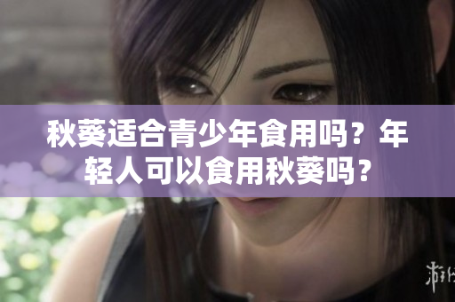 秋葵適合青少年食用嗎？年輕人可以食用秋葵嗎？