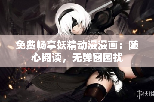 免費(fèi)暢享妖精動(dòng)漫漫畫：隨心閱讀，無彈窗困擾