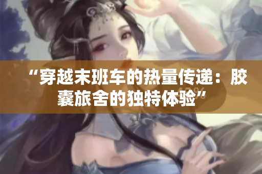 “穿越末班車的熱量傳遞：膠囊旅舍的獨(dú)特體驗(yàn)”