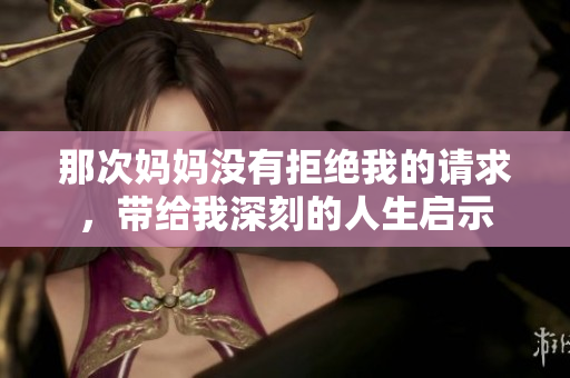 那次媽媽沒有拒絕我的請(qǐng)求，帶給我深刻的人生啟示