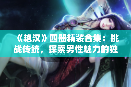 《艷漢》四冊精裝合集：挑戰(zhàn)傳統(tǒng)，探索男性魅力的獨(dú)特之旅