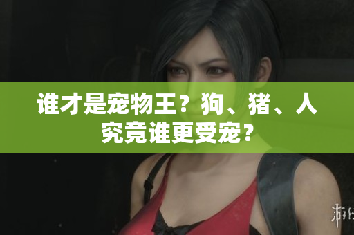 誰才是寵物王？狗、豬、人究竟誰更受寵？
