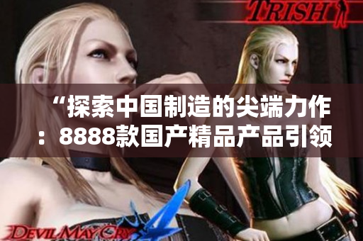 “探索中國(guó)制造的尖端力作：8888款國(guó)產(chǎn)精品產(chǎn)品引領(lǐng)潮流！”