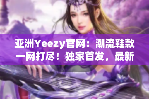 亞洲Yeezy官網(wǎng)：潮流鞋款一網(wǎng)打盡！獨(dú)家首發(fā)，最新上架！