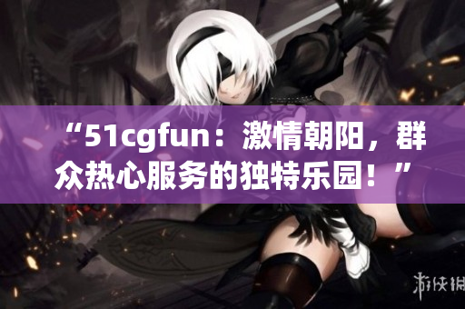 “51cgfun：激情朝陽，群眾熱心服務(wù)的獨特樂園！”