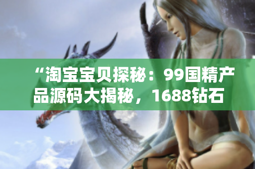 “淘寶寶貝探秘：99國精產(chǎn)品源碼大揭秘，1688鉆石級好貨等你來挖掘！”
