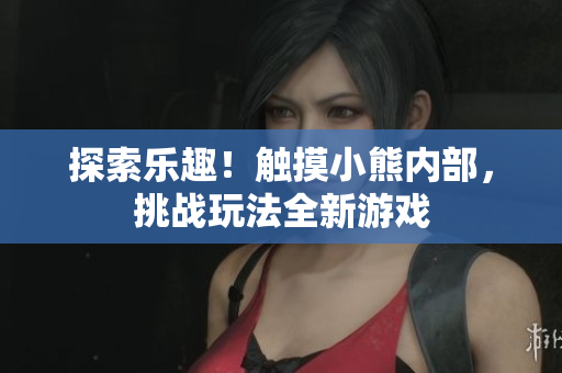 探索樂趣！觸摸小熊內(nèi)部，挑戰(zhàn)玩法全新游戲
