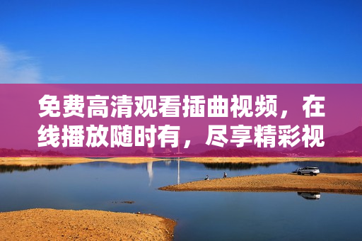 免費(fèi)高清觀看插曲視頻，在線播放隨時(shí)有，盡享精彩視聽體驗(yàn)