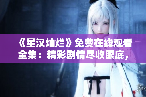 《星漢燦爛》免費(fèi)在線觀看全集：精彩劇情盡收眼底，限時(shí)搶先觀賞！