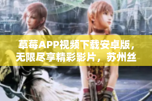 草莓APP視頻下載安卓版，無限盡享精彩影片，蘇州絲瓜安裝指南