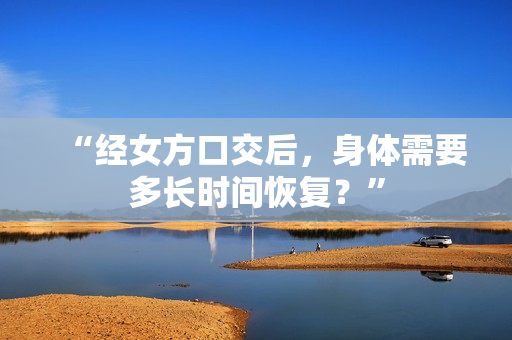 “經(jīng)女方口交后，身體需要多長時間恢復(fù)？”