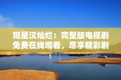 觀星漢燦爛：完整版電視劇免費在線觀看，盡享精彩劇情