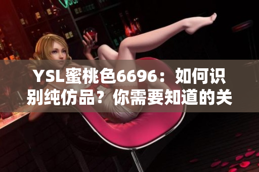 YSL蜜桃色6696：如何識別純仿品？你需要知道的關(guān)鍵特征及辨別方法