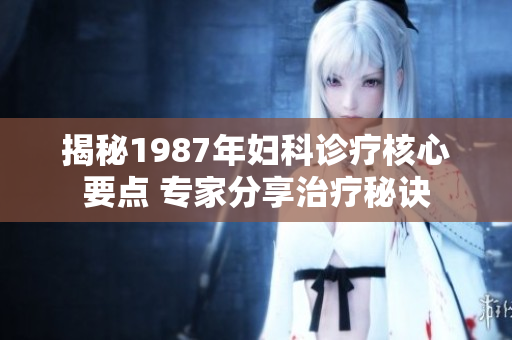 揭秘1987年婦科診療核心要點 專家分享治療秘訣