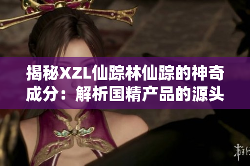 揭秘XZL仙蹤林仙蹤的神奇成分：解析國精產(chǎn)品的源頭奧秘