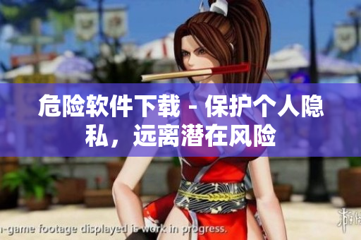 危險軟件下載 - 保護(hù)個人隱私，遠(yuǎn)離潛在風(fēng)險