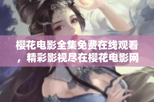 櫻花電影全集免費在線觀看，精彩影視盡在櫻花電影網(wǎng)