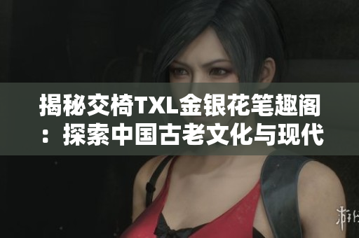 揭秘交椅TXL金銀花筆趣閣：探索中國古老文化與現(xiàn)代設(shè)計的融合之道