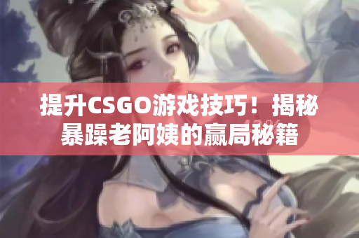 提升CSGO游戲技巧！揭秘暴躁老阿姨的贏局秘籍