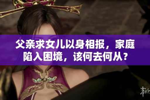 父親求女兒以身相報，家庭陷入困境，該何去何從？