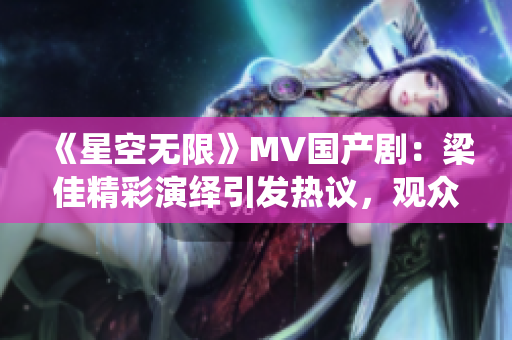 《星空無限》MV國產(chǎn)?。毫杭丫恃堇[引發(fā)熱議，觀眾稱贊其出色表現(xiàn)！