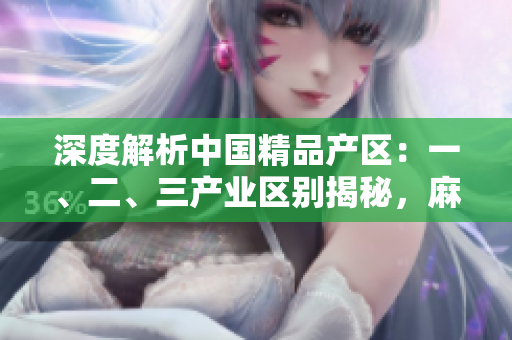 深度解析中國(guó)精品產(chǎn)區(qū)：一、二、三產(chǎn)業(yè)區(qū)別揭秘，麻豆獨(dú)特之處一覽無遺