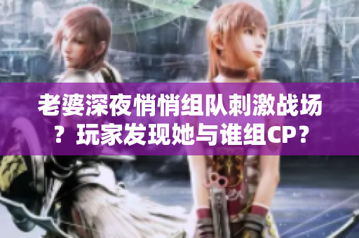 老婆深夜悄悄組隊刺激戰(zhàn)場？玩家發(fā)現(xiàn)她與誰組CP？