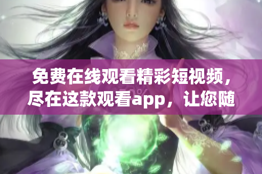 免費(fèi)在線(xiàn)觀看精彩短視頻，盡在這款觀看app，讓您隨時(shí)暢享新鮮內(nèi)容