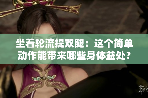 坐著輪流提雙腿：這個(gè)簡(jiǎn)單動(dòng)作能帶來(lái)哪些身體益處？