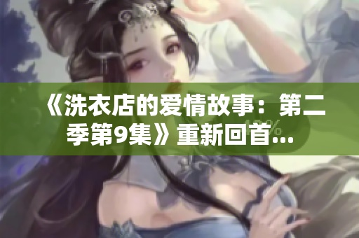 《洗衣店的愛(ài)情故事：第二季第9集》重新回首...