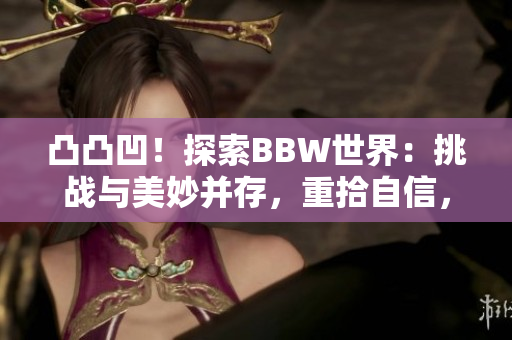凸凸凹！探索BBW世界：挑戰(zhàn)與美妙并存，重拾自信，勇敢追求真我