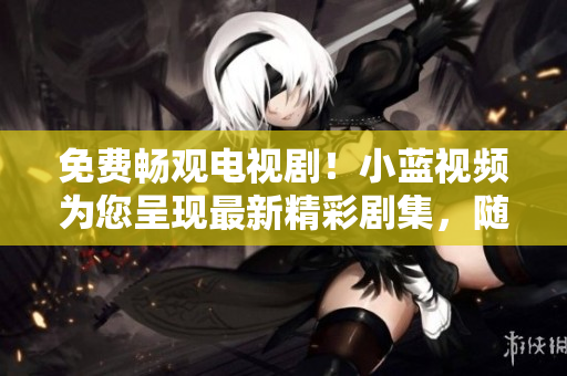 免費(fèi)暢觀電視?。⌒∷{(lán)視頻為您呈現(xiàn)最新精彩劇集，隨時(shí)隨地盡情享受
