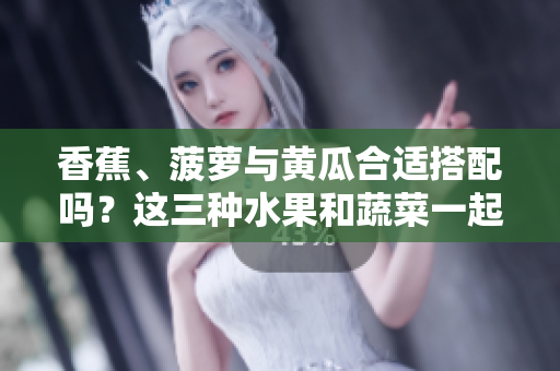 香蕉、菠蘿與黃瓜合適搭配嗎？這三種水果和蔬菜一起吃有什么效果？