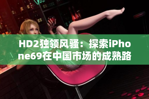 HD2獨(dú)領(lǐng)風(fēng)騷：探索iPhone69在中國(guó)市場(chǎng)的成熟路徑