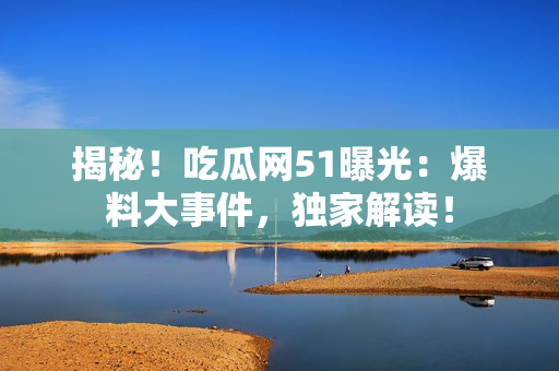 揭秘！吃瓜網(wǎng)51曝光：爆料大事件，獨(dú)家解讀！
