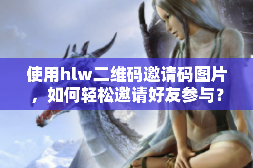 使用hlw二維碼邀請(qǐng)碼圖片，如何輕松邀請(qǐng)好友參與？
