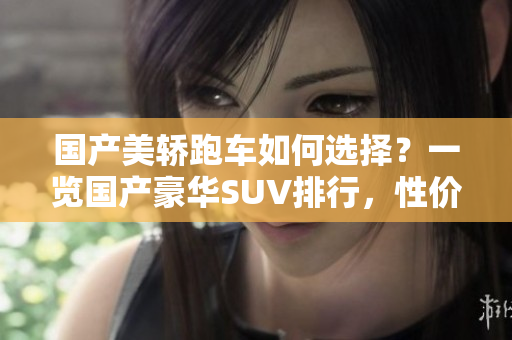 國(guó)產(chǎn)美轎跑車(chē)如何選擇？一覽國(guó)產(chǎn)豪華SUV排行，性?xún)r(jià)比之選