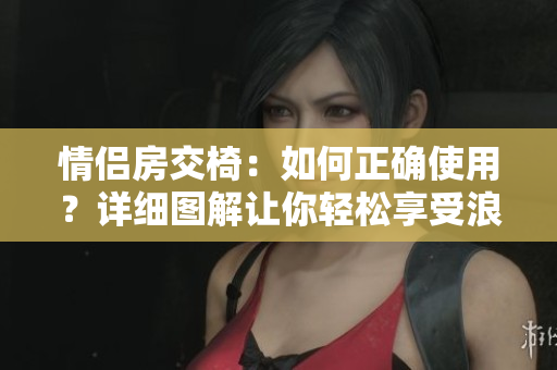 情侶房交椅：如何正確使用？詳細(xì)圖解讓你輕松享受浪漫時刻