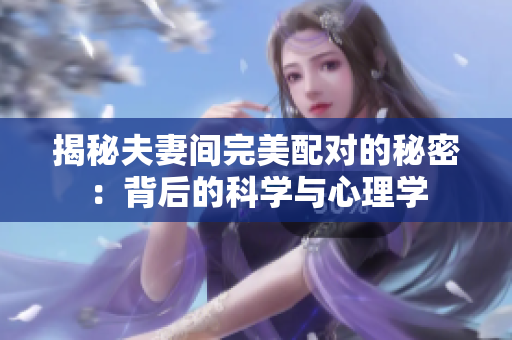 揭秘夫妻間完美配對的秘密：背后的科學(xué)與心理學(xué)