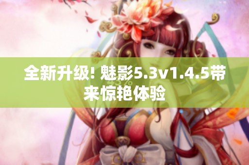 全新升級(jí)! 魅影5.3v1.4.5帶來(lái)驚艷體驗(yàn)