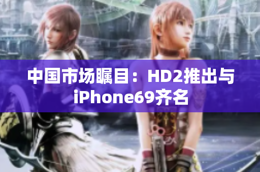 中國(guó)市場(chǎng)矚目：HD2推出與iPhone69齊名