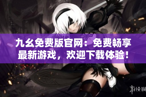 九幺免費(fèi)版官網(wǎng)：免費(fèi)暢享最新游戲，歡迎下載體驗(yàn)！