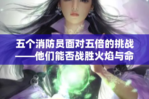 五個消防員面對五倍的挑戰(zhàn)——他們能否戰(zhàn)勝火焰與命運？